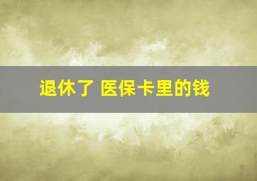 退休了 医保卡里的钱